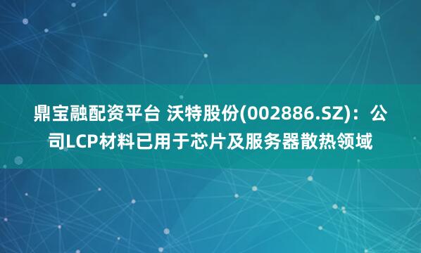 鼎宝融配资平台 沃特股份(002886.SZ)：公司LCP材料已用于芯片及服务器散热领域