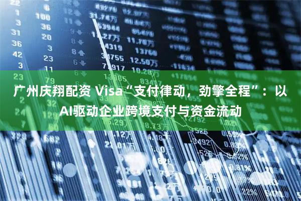 广州庆翔配资 Visa“支付律动，劲擎全程”：以AI驱动企业跨境支付与资金流动