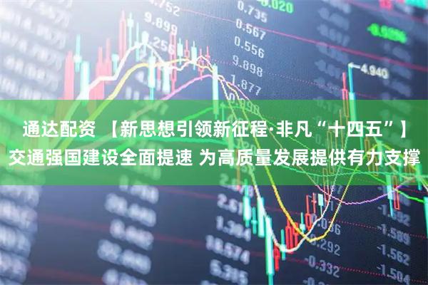 通达配资 【新思想引领新征程·非凡“十四五”】交通强国建设全面提速 为高质量发展提供有力支撑