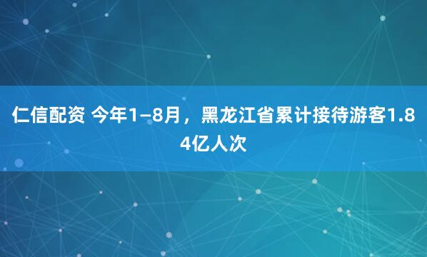 仁信配资 今年1—8月，黑龙江省累计接待游客1.84亿人次