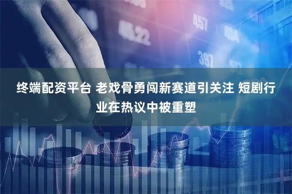 终端配资平台 老戏骨勇闯新赛道引关注 短剧行业在热议中被重塑