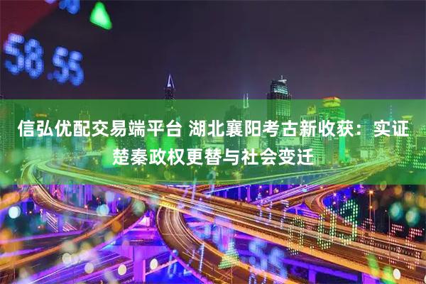 信弘优配交易端平台 湖北襄阳考古新收获：实证楚秦政权更替与社会变迁