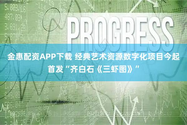 金惠配资APP下载 经典艺术资源数字化项目今起首发“齐白石《三虾图》”