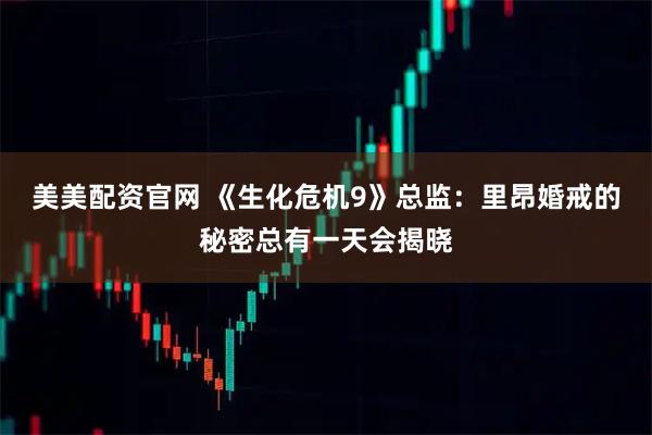 美美配资官网 《生化危机9》总监：里昂婚戒的秘密总有一天会揭晓