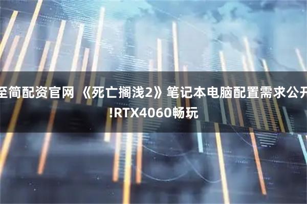 至简配资官网 《死亡搁浅2》笔记本电脑配置需求公开!RTX4060畅玩