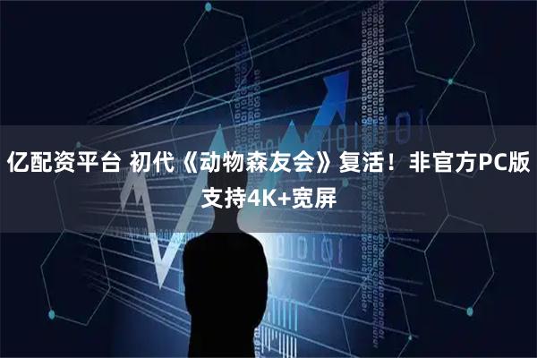 亿配资平台 初代《动物森友会》复活！非官方PC版支持4K+宽屏