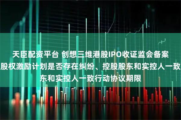 天臣配资平台 创想三维港股IPO收证监会备案反馈：需说明股权激励计划是否存在纠纷、控股股东和实控人一致行动协议期限