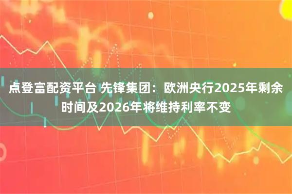 点登富配资平台 先锋集团：欧洲央行2025年剩余时间及2026年将维持利率不变