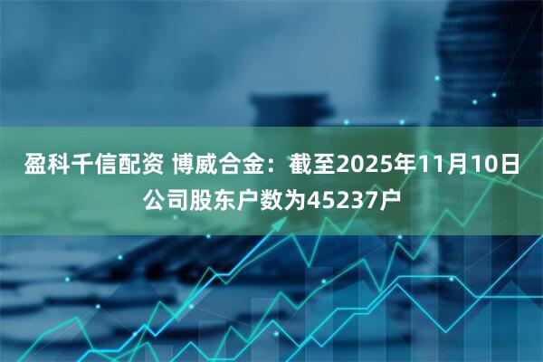 盈科千信配资 博威合金：截至2025年11月10日公司股东户数为45237户