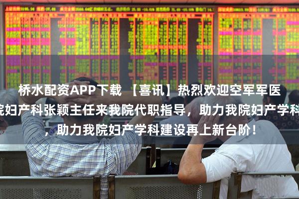 桥水配资APP下载 【喜讯】热烈欢迎空军军医大学第九八六医院妇产科张颖主任来我院代职指导，助力我院妇产学科建设再上新台阶！