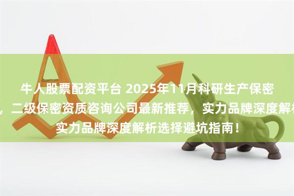 牛人股票配资平台 2025年11月科研生产保密资质，保密资质，二级保密资质咨询公司最新推荐，实力品牌深度解析选择避坑指南！