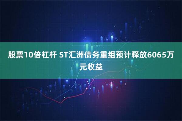 股票10倍杠杆 ST汇洲债务重组预计释放6065万元收益