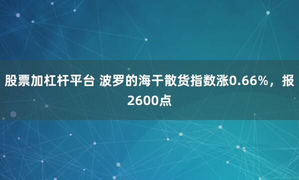 股票加杠杆平台 波罗的海干散货指数涨0.66%，报2600点