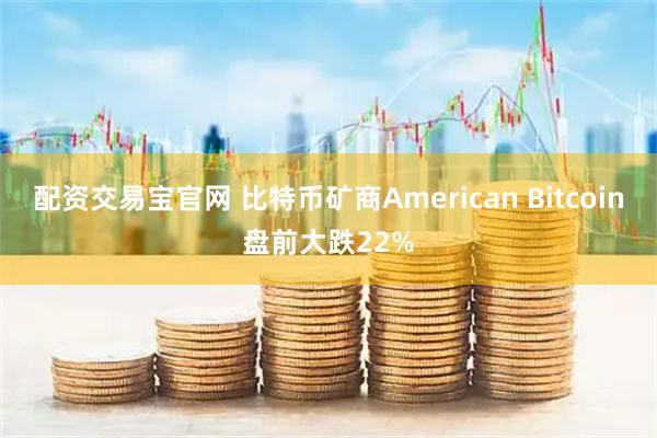 配资交易宝官网 比特币矿商American Bitcoin盘前大跌22%