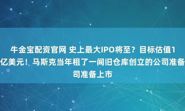 牛金宝配资官网 史上最大IPO将至？目标估值1.5万亿美元！马斯克当年租了一间旧仓库创立的公司准备上市