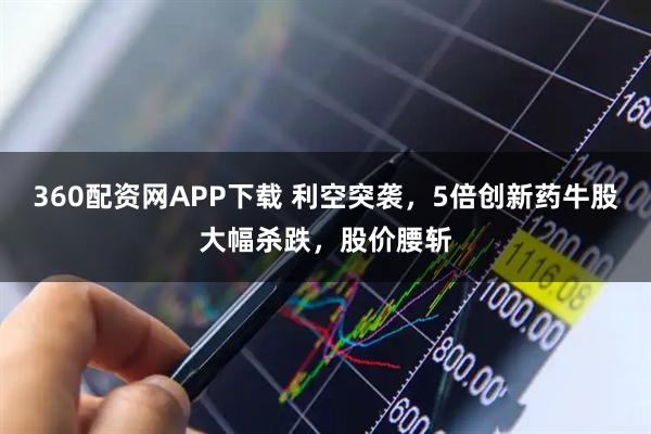 360配资网APP下载 利空突袭，5倍创新药牛股大幅杀跌，股价腰斩