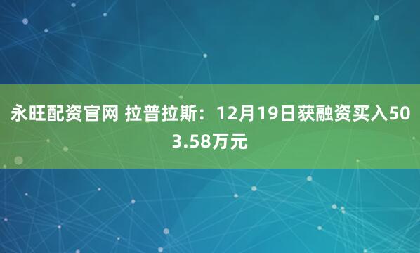 永旺配资官网 拉普拉斯：12月19日获融资买入503.58万元