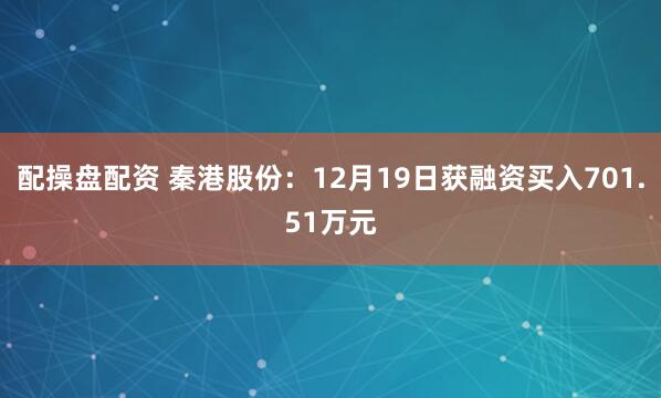 配操盘配资 秦港股份：12月19日获融资买入701.51万元