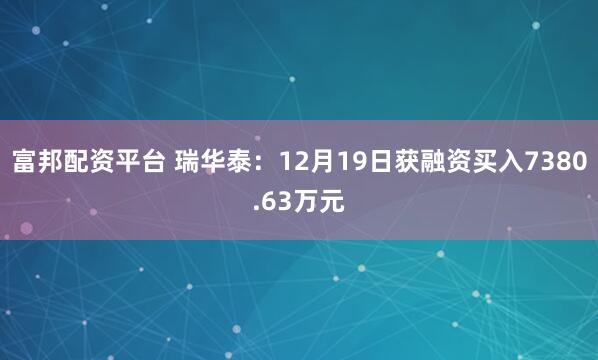 富邦配资平台 瑞华泰：12月19日获融资买入7380.63万元