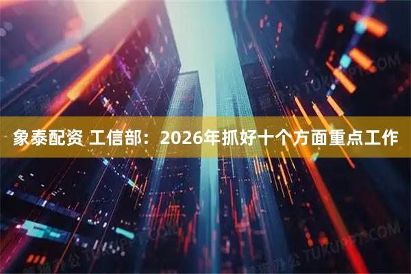 象泰配资 工信部：2026年抓好十个方面重点工作