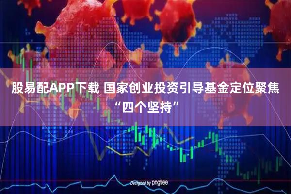股易配APP下载 国家创业投资引导基金定位聚焦“四个坚持”