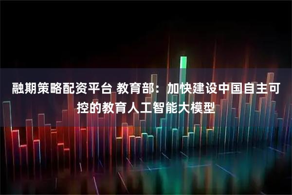 融期策略配资平台 教育部：加快建设中国自主可控的教育人工智能大模型