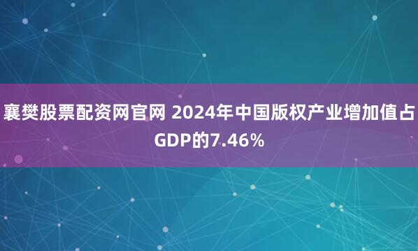 襄樊股票配资网官网 2024年中国版权产业增加值占GDP的7.46%