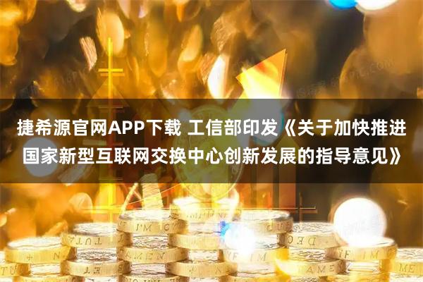 捷希源官网APP下载 工信部印发《关于加快推进国家新型互联网交换中心创新发展的指导意见》