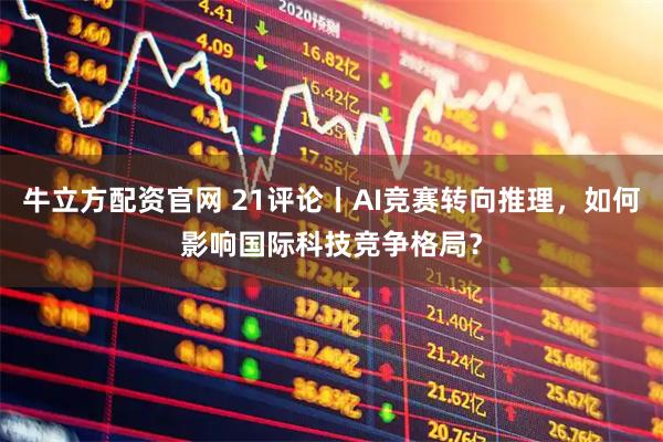 牛立方配资官网 21评论丨AI竞赛转向推理，如何影响国际科技竞争格局？
