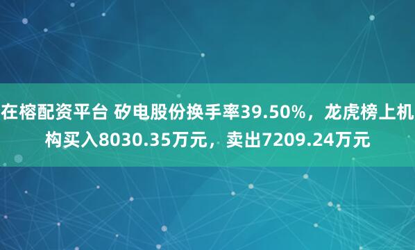 在榕配资平台 矽电股份换手率39.50%，龙虎榜上机构买入8030.35万元，卖出7209.24万元