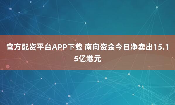 官方配资平台APP下载 南向资金今日净卖出15.15亿港元