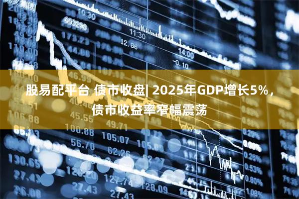 股易配平台 债市收盘| 2025年GDP增长5%，债市收益率窄幅震荡