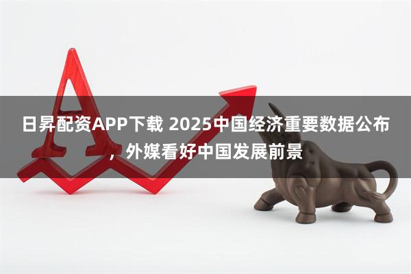 日昇配资APP下载 2025中国经济重要数据公布，外媒看好中国发展前景
