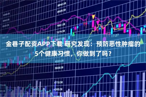 金巷子配资APP下载 研究发现：预防恶性肿瘤的5个健康习惯，你做到了吗？