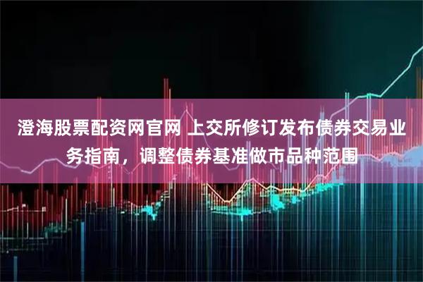 澄海股票配资网官网 上交所修订发布债券交易业务指南，调整债券基准做市品种范围