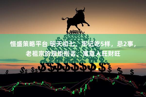 恒盛策略平台 明天初七，牢记吃5样，忌2事，老祖宗的规矩别丢，寓意人旺财旺