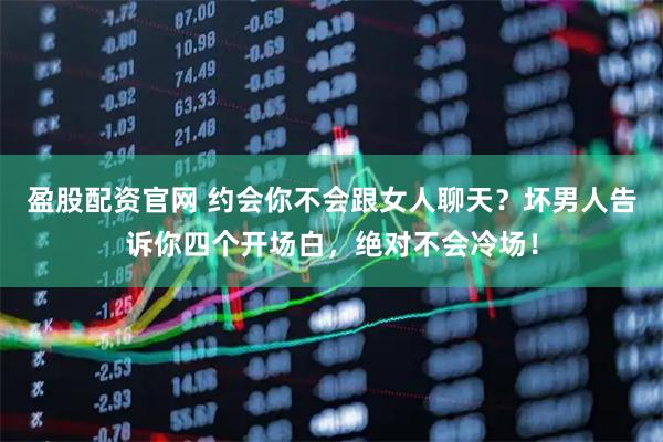 盈股配资官网 约会你不会跟女人聊天？坏男人告诉你四个开场白，绝对不会冷场！