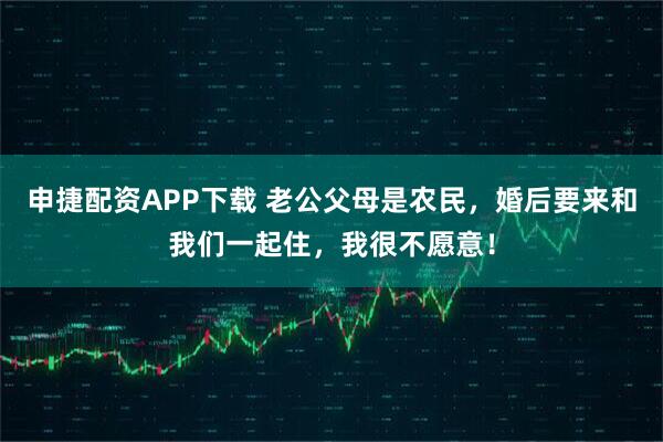 申捷配资APP下载 老公父母是农民，婚后要来和我们一起住，我很不愿意！
