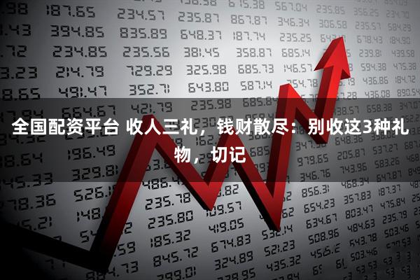 全国配资平台 收人三礼，钱财散尽：别收这3种礼物，切记