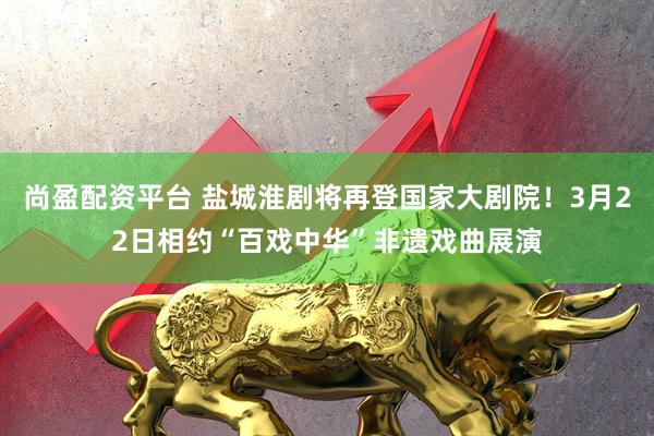 尚盈配资平台 盐城淮剧将再登国家大剧院！3月22日相约“百戏中华”非遗戏曲展演