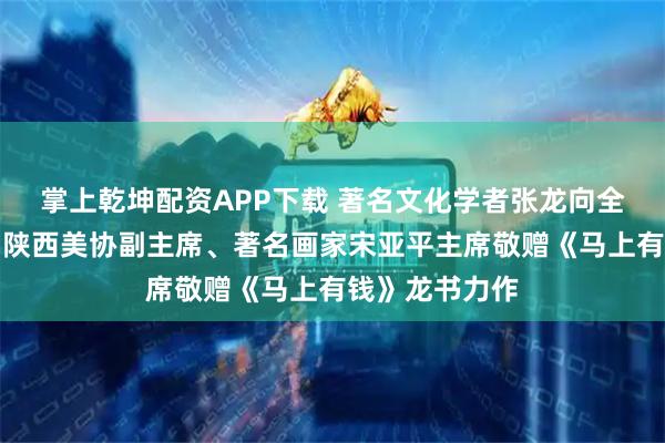 掌上乾坤配资APP下载 著名文化学者张龙向全国人大代表、陕西美协副主席、著名画家宋亚平主席敬赠《马上有钱》龙书力作