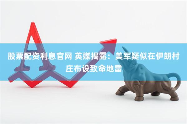 股票配资利息官网 英媒揭露：美军疑似在伊朗村庄布设致命地雷