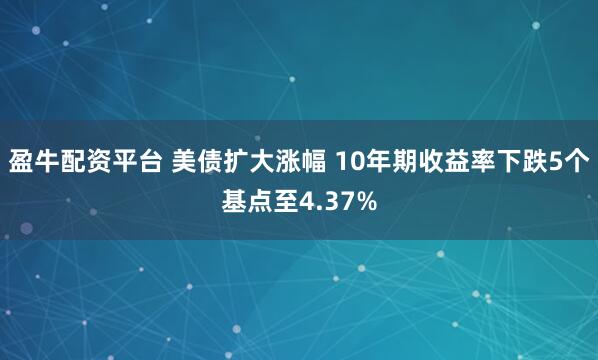 盈牛配资平台 美债扩大涨幅 10年期收益率下跌5个基点至4.37%