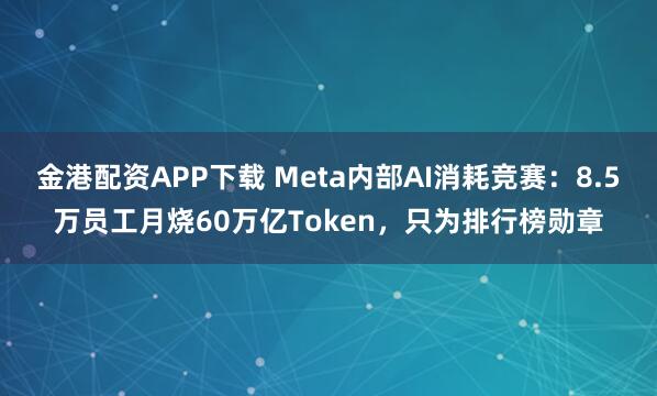 金港配资APP下载 Meta内部AI消耗竞赛：8.5万员工月烧60万亿Token，只为排行榜勋章
