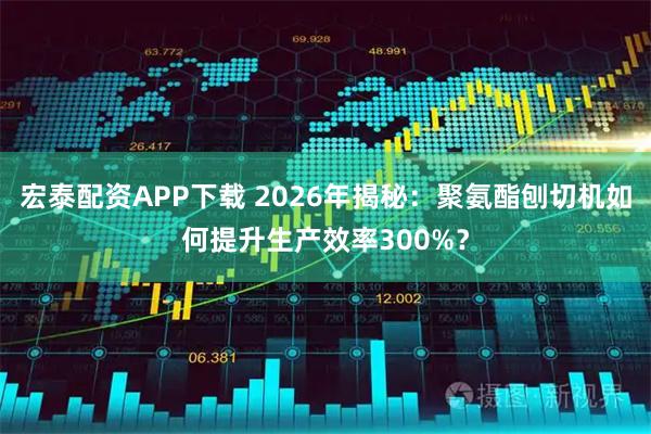 宏泰配资APP下载 2026年揭秘：聚氨酯刨切机如何提升生产效率300%？