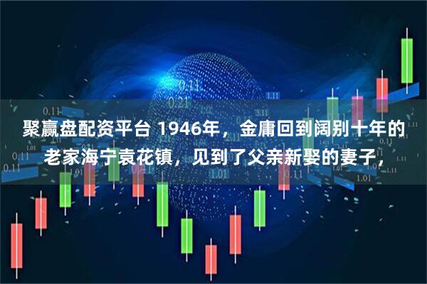 聚赢盘配资平台 1946年，金庸回到阔别十年的老家海宁袁花镇，见到了父亲新娶的妻子，