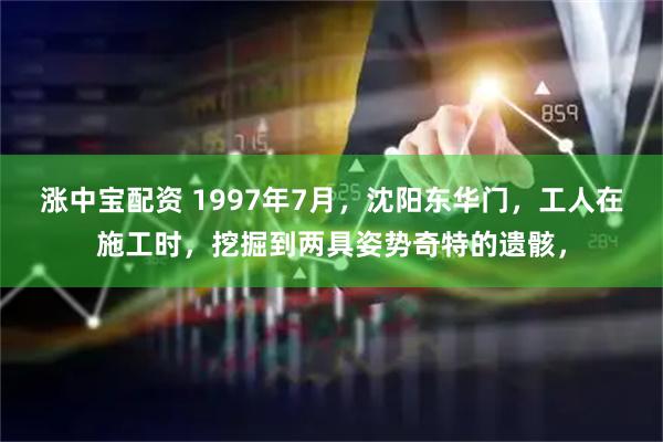 涨中宝配资 1997年7月，沈阳东华门，工人在施工时，挖掘到两具姿势奇特的遗骸，