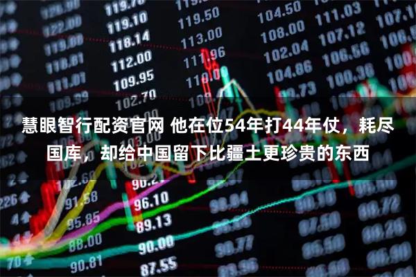 慧眼智行配资官网 他在位54年打44年仗,耗尽国库,却给中国留下比疆土更珍贵的东西