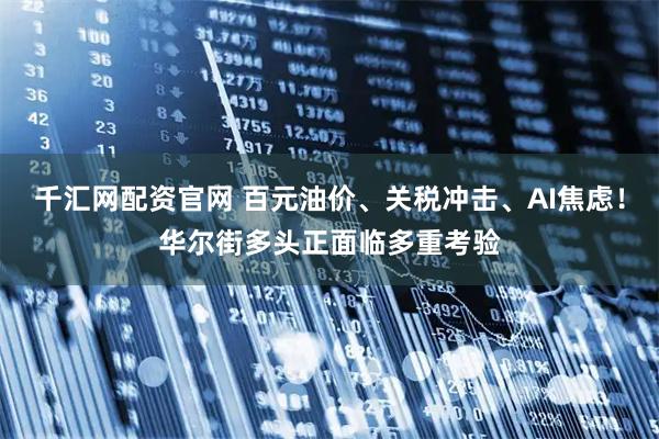 千汇网配资官网 百元油价、关税冲击、AI焦虑！华尔街多头正面临多重考验