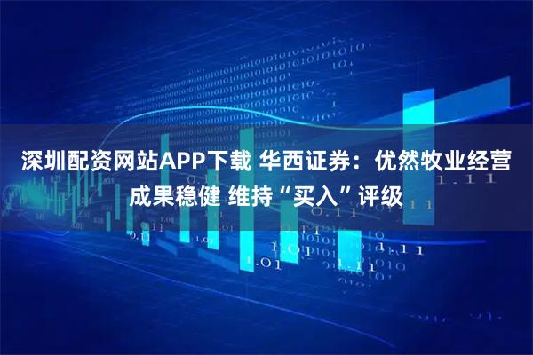 深圳配资网站APP下载 华西证券：优然牧业经营成果稳健 维持“买入”评级